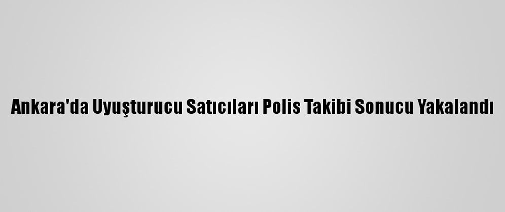 Ankara'da Uyuşturucu Satıcıları Polis Takibi Sonucu Yakalandı