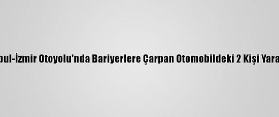 İstanbul-İzmir Otoyolu'nda Bariyerlere Çarpan Otomobildeki 2 Kişi Yaralandı