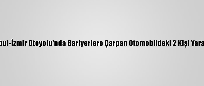 İstanbul-İzmir Otoyolu'nda Bariyerlere Çarpan Otomobildeki 2 Kişi Yaralandı