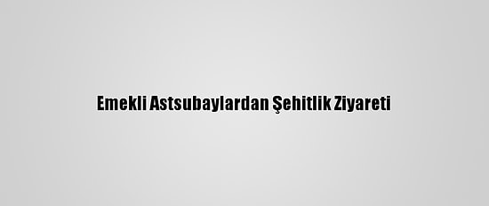 Emekli Astsubaylardan Şehitlik Ziyareti