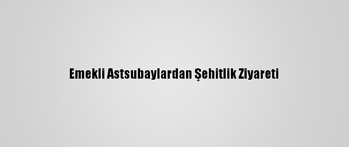 Emekli Astsubaylardan Şehitlik Ziyareti