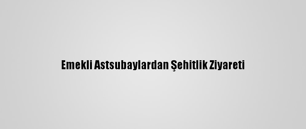 Emekli Astsubaylardan Şehitlik Ziyareti