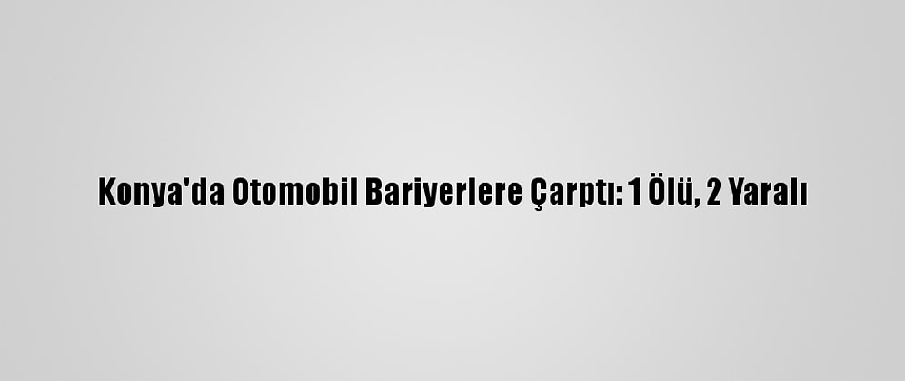 Konya'da Otomobil Bariyerlere Çarptı: 1 Ölü, 2 Yaralı