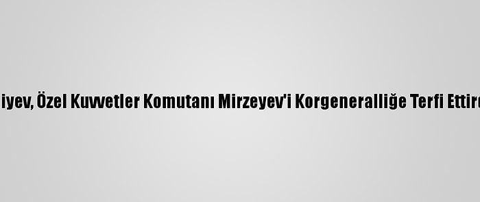 Aliyev, Özel Kuvvetler Komutanı Mirzeyev'i Korgeneralliğe Terfi Ettirdi