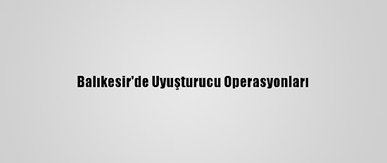 Balıkesir'de Uyuşturucu Operasyonları