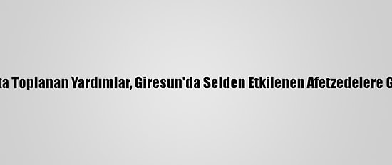 Esenyurt'ta Toplanan Yardımlar, Giresun'da Selden Etkilenen Afetzedelere Gönderildi