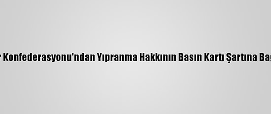 Türkiye Gazeteciler Konfederasyonu'ndan Yıpranma Hakkının Basın Kartı Şartına Bağlanmaması Talebi