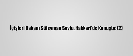 İçişleri Bakanı Süleyman Soylu, Hakkari'de Konuştu: (2)