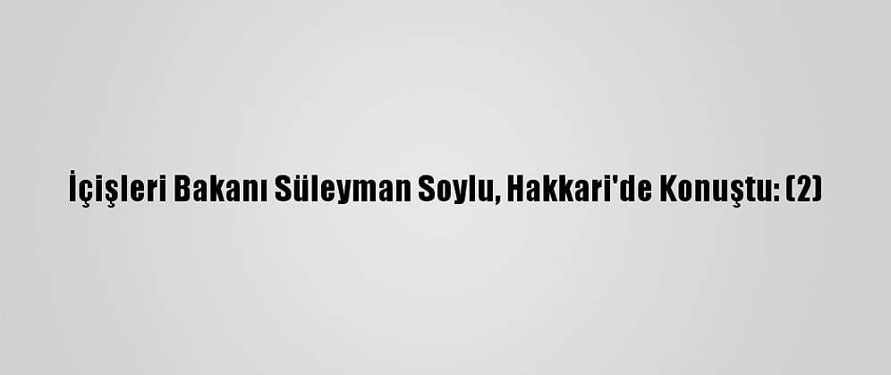 İçişleri Bakanı Süleyman Soylu, Hakkari'de Konuştu: (2)