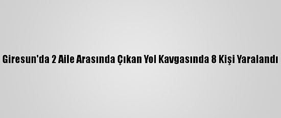 Giresun'da 2 Aile Arasında Çıkan Yol Kavgasında 8 Kişi Yaralandı