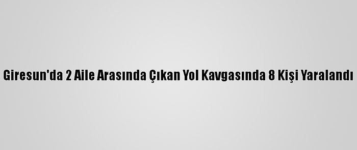 Giresun'da 2 Aile Arasında Çıkan Yol Kavgasında 8 Kişi Yaralandı