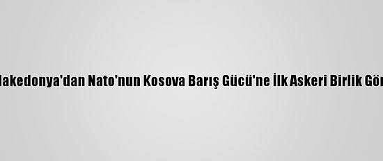 Kuzey Makedonya'dan Nato'nun Kosova Barış Gücü'ne İlk Askeri Birlik Gönderildi