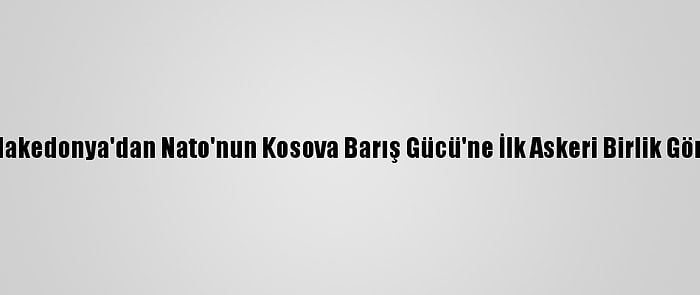 Kuzey Makedonya'dan Nato'nun Kosova Barış Gücü'ne İlk Askeri Birlik Gönderildi