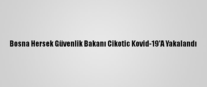 Bosna Hersek Güvenlik Bakanı Cikotic Kovid-19'A Yakalandı