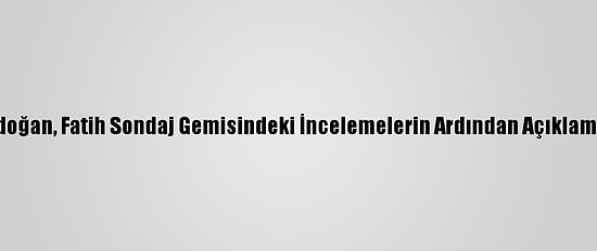 Cumhurbaşkanı Erdoğan, Fatih Sondaj Gemisindeki İncelemelerin Ardından Açıklamalarda Bulundu: (1)