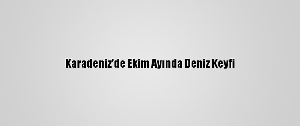 Karadeniz'de Ekim Ayında Deniz Keyfi