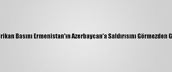 Amerikan Basını Ermenistan'ın Azerbaycan'a Saldırısını Görmezden Geldi