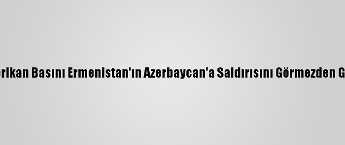 Amerikan Basını Ermenistan'ın Azerbaycan'a Saldırısını Görmezden Geldi