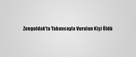 Zonguldak'ta Tabancayla Vurulan Kişi Öldü