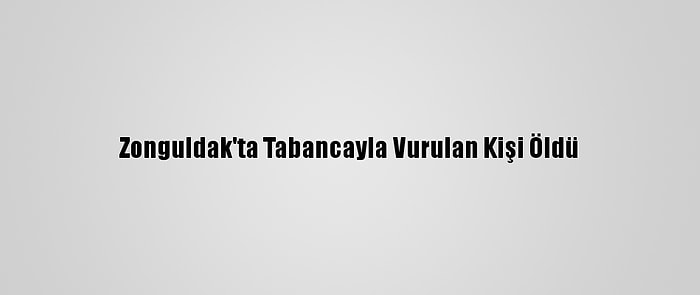 Zonguldak'ta Tabancayla Vurulan Kişi Öldü