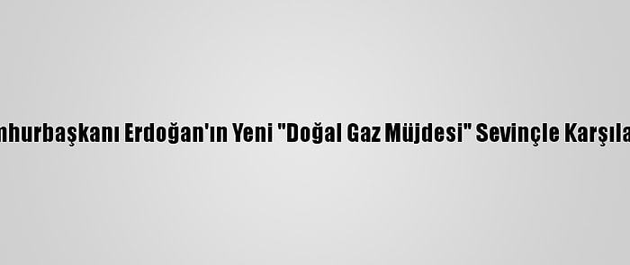 Cumhurbaşkanı Erdoğan'ın Yeni "Doğal Gaz Müjdesi" Sevinçle Karşılandı