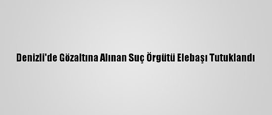 Denizli'de Gözaltına Alınan Suç Örgütü Elebaşı Tutuklandı