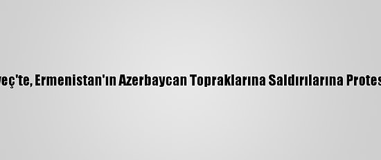 İsveç'te, Ermenistan'ın Azerbaycan Topraklarına Saldırılarına Protesto