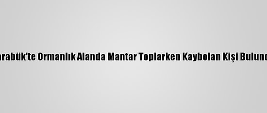 Karabük'te Ormanlık Alanda Mantar Toplarken Kaybolan Kişi Bulundu