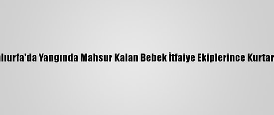 Şanlıurfa'da Yangında Mahsur Kalan Bebek İtfaiye Ekiplerince Kurtarıldı