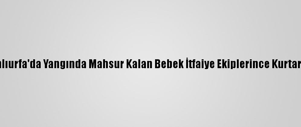 Şanlıurfa'da Yangında Mahsur Kalan Bebek İtfaiye Ekiplerince Kurtarıldı