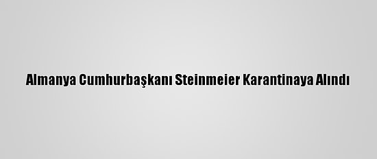 Almanya Cumhurbaşkanı Steinmeier Karantinaya Alındı