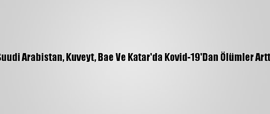 Suudi Arabistan, Kuveyt, Bae Ve Katar'da Kovid-19'Dan Ölümler Arttı