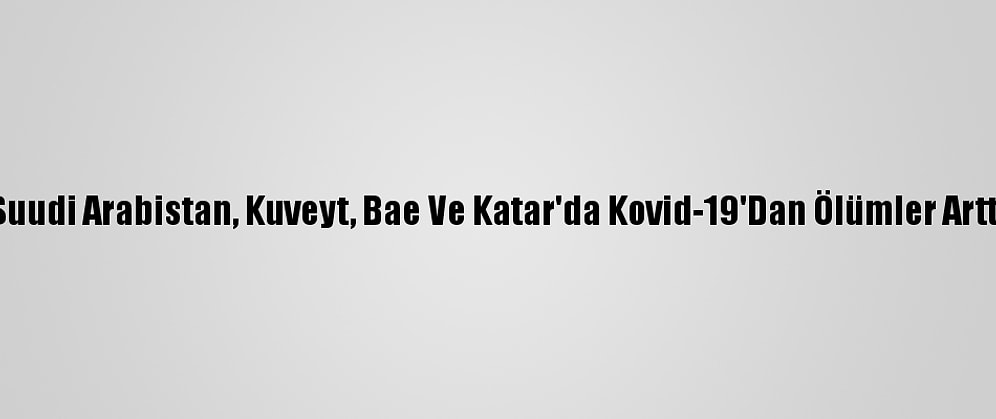 Suudi Arabistan, Kuveyt, Bae Ve Katar'da Kovid-19'Dan Ölümler Arttı