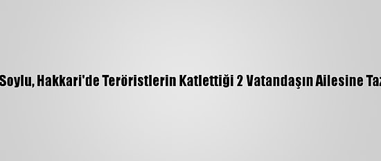 İçişleri Bakanı Soylu, Hakkari'de Teröristlerin Katlettiği 2 Vatandaşın Ailesine Taziyede Bulundu