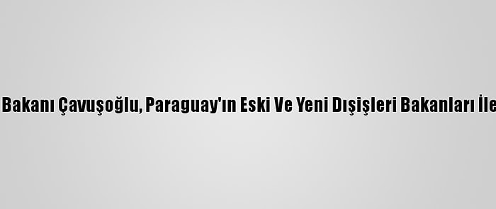 Dışişleri Bakanı Çavuşoğlu, Paraguay'ın Eski Ve Yeni Dışişleri Bakanları İle Görüştü