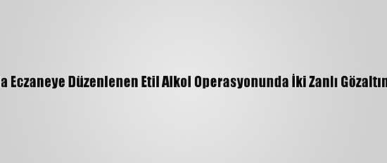 Muğla'da Eczaneye Düzenlenen Etil Alkol Operasyonunda İki Zanlı Gözaltına Alındı