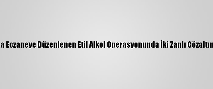 Muğla'da Eczaneye Düzenlenen Etil Alkol Operasyonunda İki Zanlı Gözaltına Alındı