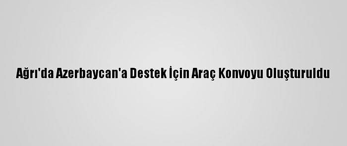 Ağrı'da Azerbaycan'a Destek İçin Araç Konvoyu Oluşturuldu