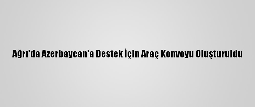 Ağrı'da Azerbaycan'a Destek İçin Araç Konvoyu Oluşturuldu