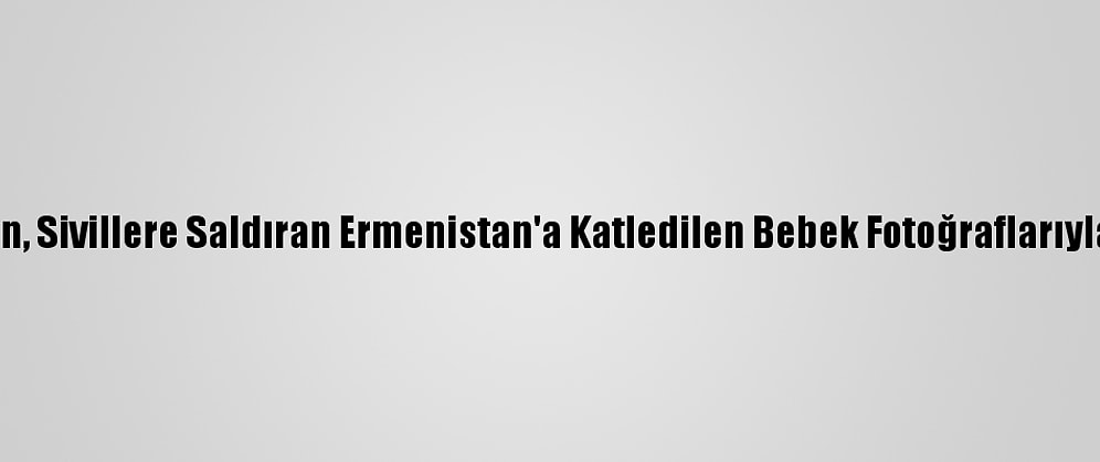 Msb'den, Sivillere Saldıran Ermenistan'a Katledilen Bebek Fotoğraflarıyla Tepki: