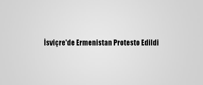 İsviçre'de Ermenistan Protesto Edildi