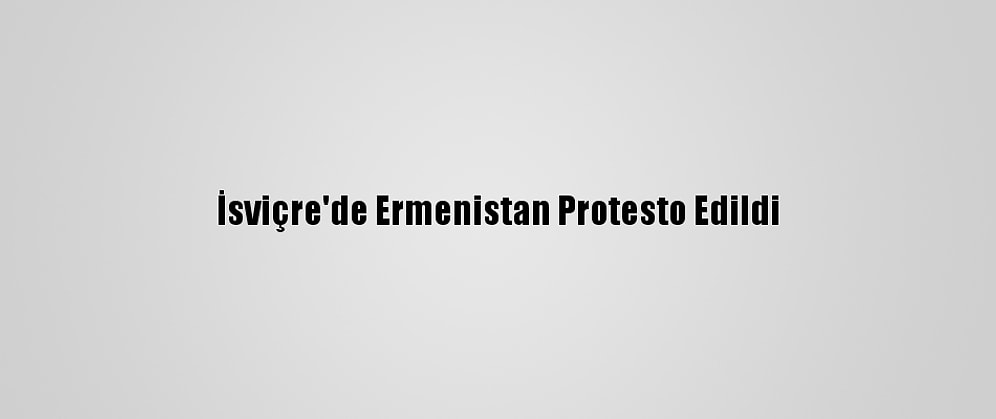 İsviçre'de Ermenistan Protesto Edildi