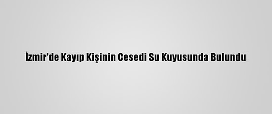 İzmir'de Kayıp Kişinin Cesedi Su Kuyusunda Bulundu