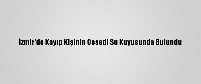 İzmir'de Kayıp Kişinin Cesedi Su Kuyusunda Bulundu