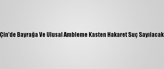 Çin'de Bayrağa Ve Ulusal Ambleme Kasten Hakaret Suç Sayılacak