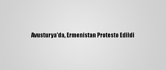 Avusturya'da, Ermenistan Protesto Edildi