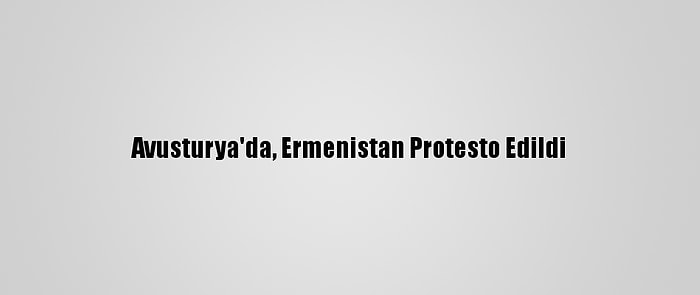 Avusturya'da, Ermenistan Protesto Edildi