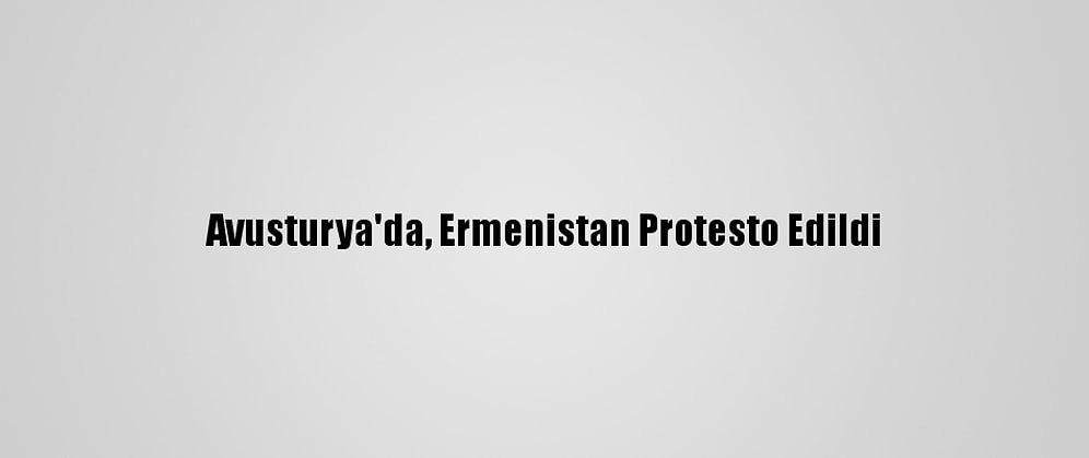 Avusturya'da, Ermenistan Protesto Edildi