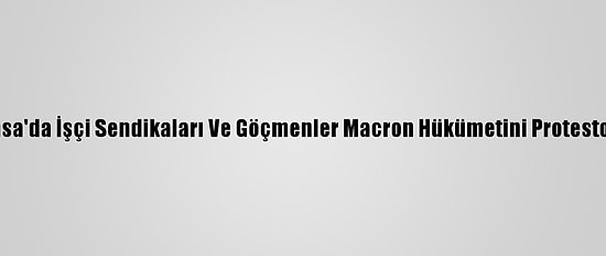 Fransa'da İşçi Sendikaları Ve Göçmenler Macron Hükümetini Protesto Etti