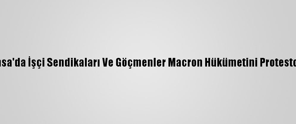 Fransa'da İşçi Sendikaları Ve Göçmenler Macron Hükümetini Protesto Etti
